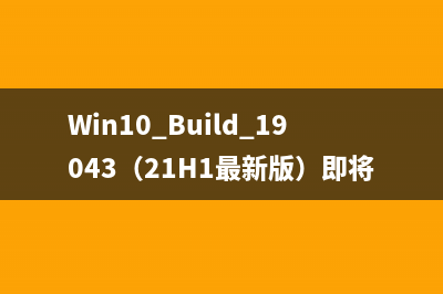 Win10 Build 19043（21H1最新版）即将推送 更新内容汇总