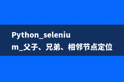 Python selenium 父子、兄弟、相邻节点定位方式详解