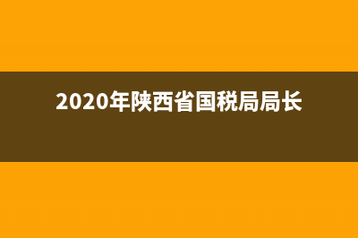 陕西现任国税局长(陕西省国税局党委书记) (2020年陕西省国税局局长)