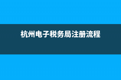 杭州电子税务局网上申报系统(杭州市电子税务局) (杭州电子税务局注册流程)