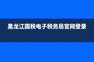 黑龙江国税电子流程(黑龙江省国家税务局电子申报平台) (黑龙江国税电子税务局官网登录)