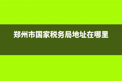 郑州市国家税务局网站(郑州国税局电话客服热线) (郑州市国家税务局地址在哪里)
